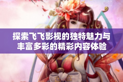 探索飞飞影视的独特魅力与丰富多彩的精彩内容体验
