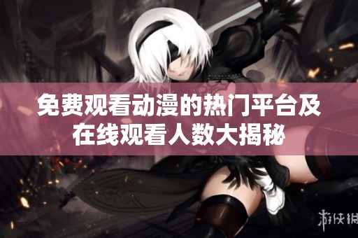 免费观看动漫的热门平台及在线观看人数大揭秘