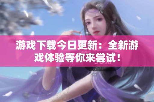游戏下载今日更新：全新游戏体验等你来尝试！