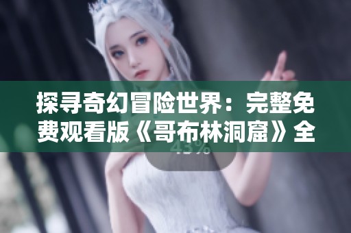 探寻奇幻冒险世界：完整免费观看版《哥布林洞窟》全集震撼上线！
