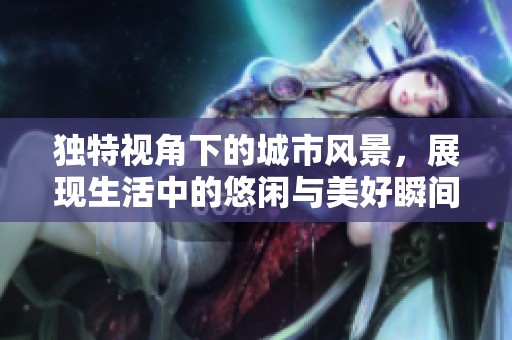 独特视角下的城市风景，展现生活中的悠闲与美好瞬间