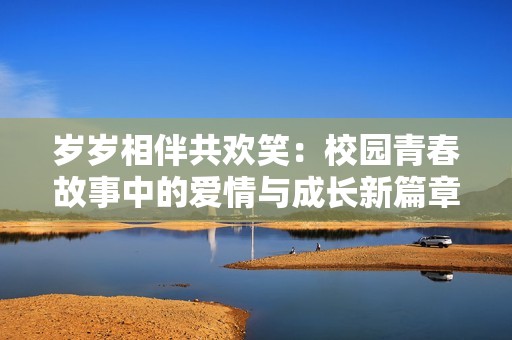 岁岁相伴共欢笑：校园青春故事中的爱情与成长新篇章