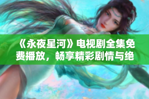 《永夜星河》电视剧全集免费播放，畅享精彩剧情与绝美画面