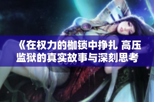 《在权力的枷锁中挣扎 高压监狱的真实故事与深刻思考》