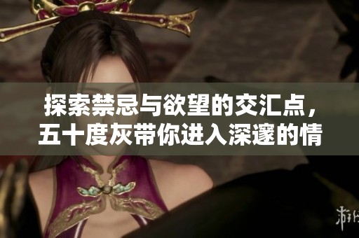 探索禁忌与欲望的交汇点，五十度灰带你进入深邃的情感世界