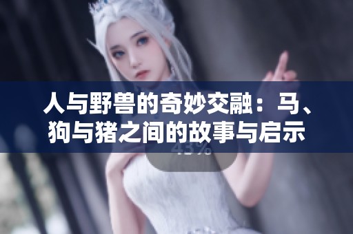 人与野兽的奇妙交融：马、狗与猪之间的故事与启示
