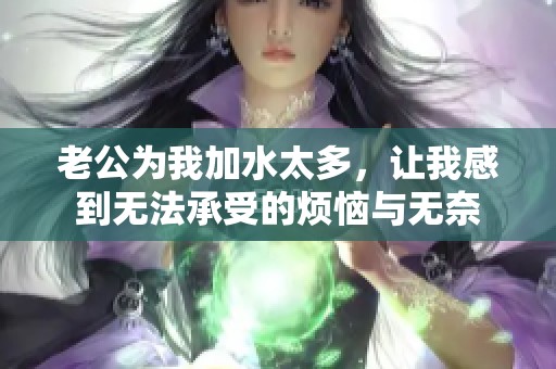 老公为我加水太多，让我感到无法承受的烦恼与无奈