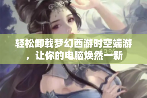 轻松卸载梦幻西游时空端游，让你的电脑焕然一新
