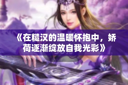 《在糙汉的温暖怀抱中，娇荷逐渐绽放自我光彩》