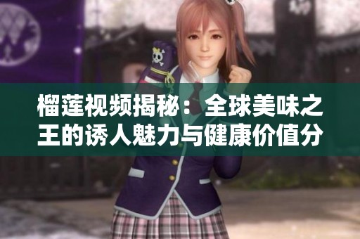 榴莲视频揭秘：全球美味之王的诱人魅力与健康价值分析