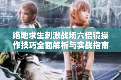 绝地求生刺激战场六倍镜操作技巧全面解析与实战指南