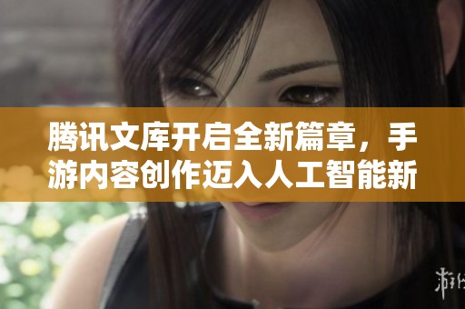 腾讯文库开启全新篇章，手游内容创作迈入人工智能新时代