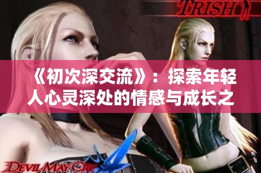 《初次深交流》：探索年轻人心灵深处的情感与成长之旅