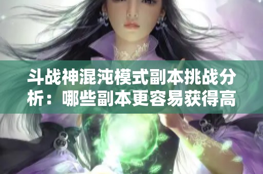 斗战神混沌模式副本挑战分析：哪些副本更容易获得高爆率奖励