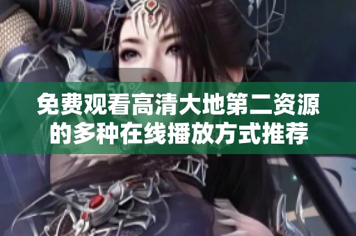 免费观看高清大地第二资源的多种在线播放方式推荐