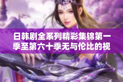 日韩剧全系列精彩集锦第一季至第六十季无与伦比的视觉盛宴