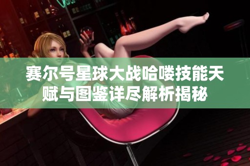 赛尔号星球大战哈喽技能天赋与图鉴详尽解析揭秘