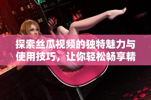 探索丝瓜视频的独特魅力与使用技巧，让你轻松畅享精彩内容