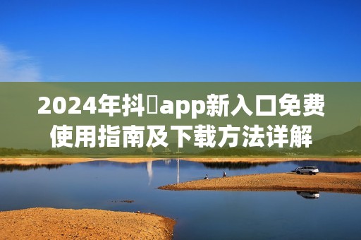 2024年抖抈app新入口免费使用指南及下载方法详解