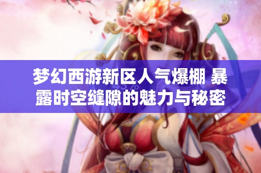 梦幻西游新区人气爆棚 暴露时空缝隙的魅力与秘密