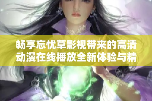 畅享忘忧草影视带来的高清动漫在线播放全新体验与精彩内容