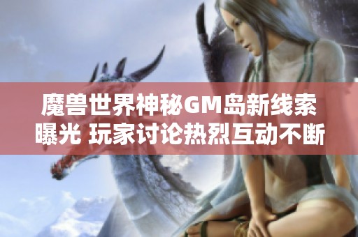 魔兽世界神秘GM岛新线索曝光 玩家讨论热烈互动不断
