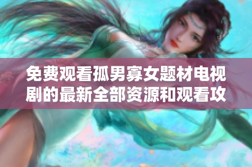 免费观看孤男寡女题材电视剧的最新全部资源和观看攻略分享