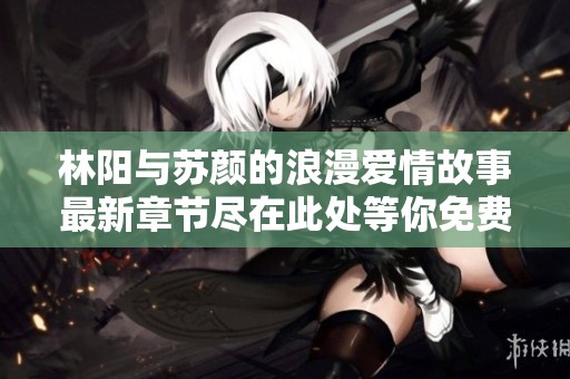 林阳与苏颜的浪漫爱情故事最新章节尽在此处等你免费阅读