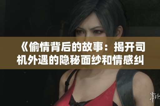 《偷情背后的故事：揭开司机外遇的隐秘面纱和情感纠葛》