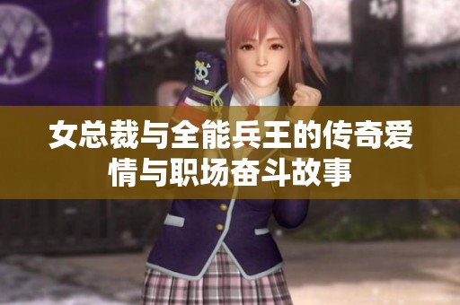 女总裁与全能兵王的传奇爱情与职场奋斗故事