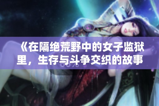 《在隔绝荒野中的女子监狱里，生存与斗争交织的故事》