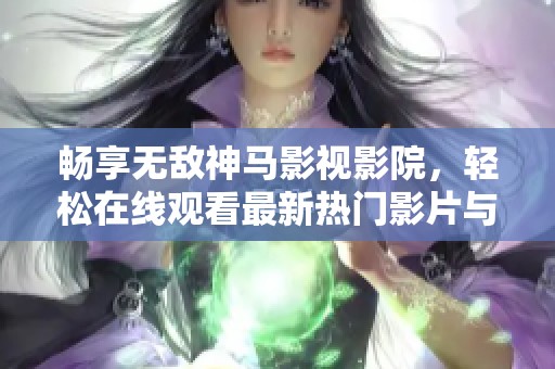 畅享无敌神马影视影院，轻松在线观看最新热门影片与精彩剧集
