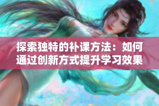 探索独特的补课方法：如何通过创新方式提升学习效果