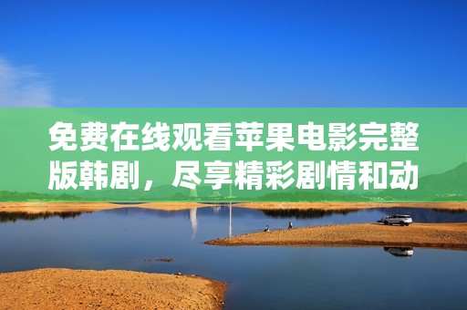 免费在线观看苹果电影完整版韩剧，尽享精彩剧情和动人故事