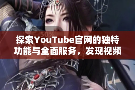 探索YouTube官网的独特功能与全面服务，发现视频内容的新天地