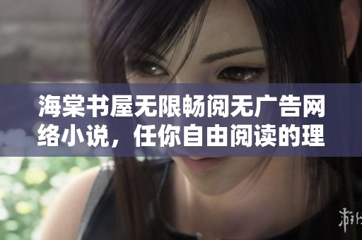 海棠书屋无限畅阅无广告网络小说，任你自由阅读的理想之地