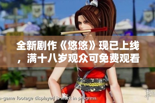 全新剧作《悠悠》现已上线，满十八岁观众可免费观看精彩内容
