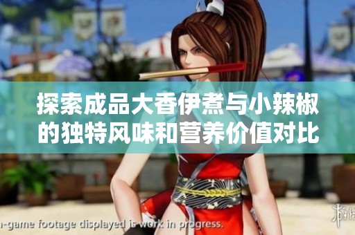 探索成品大香伊煮与小辣椒的独特风味和营养价值对比分析
