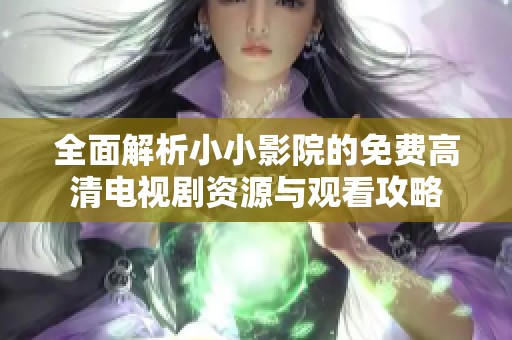 全面解析小小影院的免费高清电视剧资源与观看攻略
