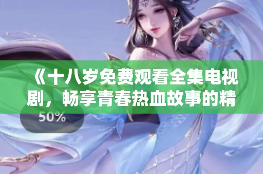 《十八岁免费观看全集电视剧，畅享青春热血故事的精彩旅程》