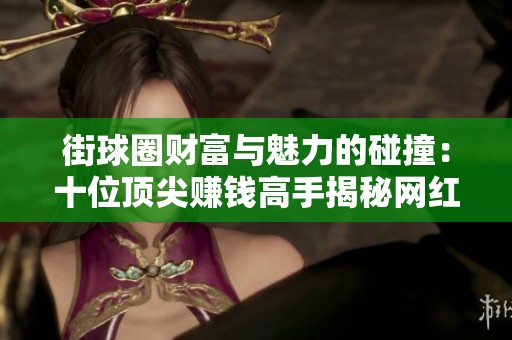 街球圈财富与魅力的碰撞：十位顶尖赚钱高手揭秘网红时代的机遇与挑战