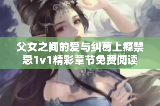 父女之间的爱与纠葛上瘾禁忌1v1精彩章节免费阅读