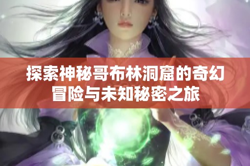 探索神秘哥布林洞窟的奇幻冒险与未知秘密之旅