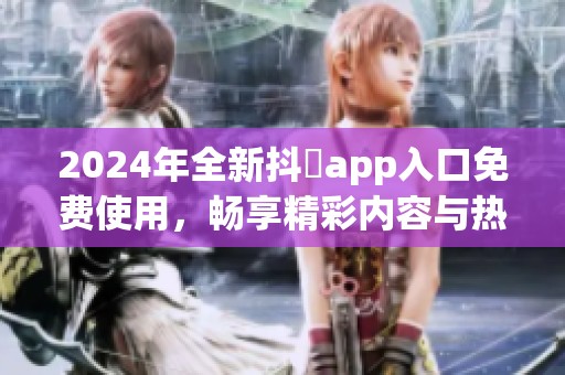 2024年全新抖抈app入口免费使用，畅享精彩内容与热门功能