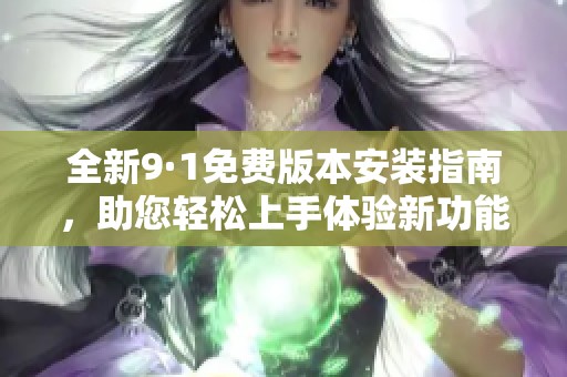 全新9·1免费版本安装指南，助您轻松上手体验新功能