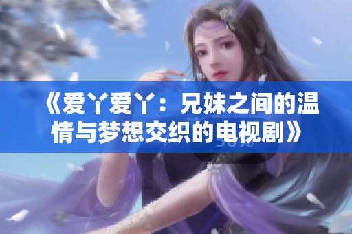 《爱丫爱丫：兄妹之间的温情与梦想交织的电视剧》