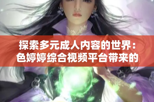 探索多元成人内容的世界：色婷婷综合视频平台带来的新体验