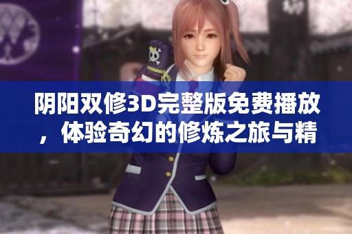 阴阳双修3D完整版免费播放，体验奇幻的修炼之旅与精彩互动剧情