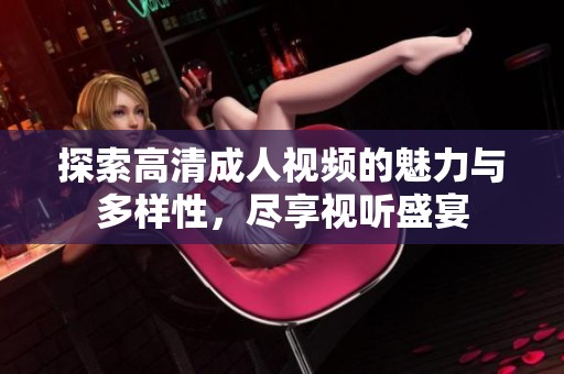 探索高清成人视频的魅力与多样性，尽享视听盛宴