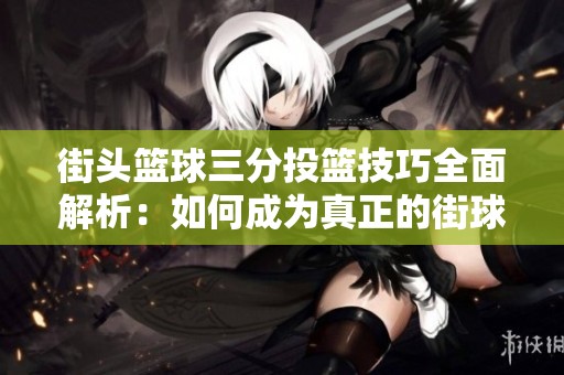 街头篮球三分投篮技巧全面解析：如何成为真正的街球高手